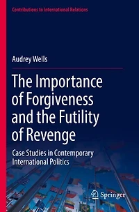 The Importance of Forgiveness and the Futility of Revenge: Case Studies in Contemporary International Politics