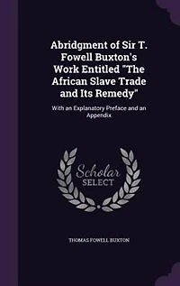 Abridgment of Sir T. Fowell Buxton's Work Entitled "The African Slave Trade and Its Remedy": With an Explanatory Preface and an Appendix