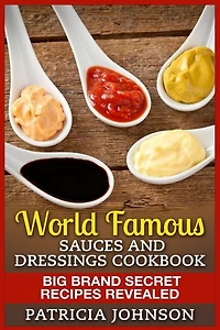 World Famous Sauces and Dressings Cookbook: Big Brand Secret Recipes Revealed