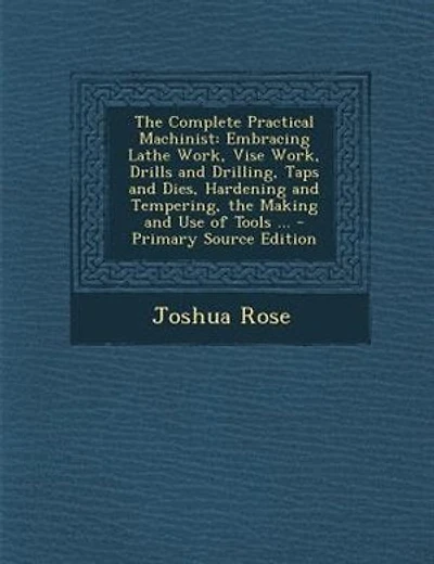 The Complete Practical Machinist: Embracing Lathe Work, Vise Work, Drills and Drilling, Taps and Dies, Hardening and Tempering, the M
