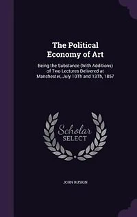 The Political Economy of Art: Being the Substance (With Additions) of Two Lectures Delivered at Manchester, July 10Th and 13Th