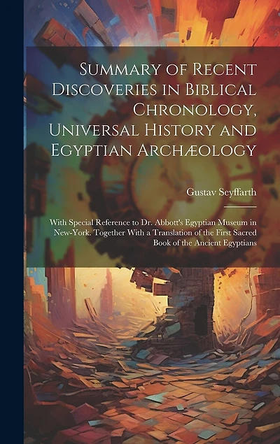 Summary of Recent Discoveries in Biblical Chronology, Universal History and Egyptian Archæology; With Special Reference to Dr. Abbott's Egyptian Museum in New-York. Together With a Translation of the First Sacred Book of the Ancient Egyptians
