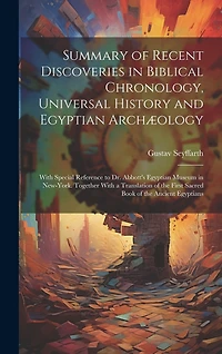 Summary of Recent Discoveries in Biblical Chronology, Universal History and Egyptian Archæology; With Special Reference to Dr. Abbott's Egyptian Museum in New-York. Together With a Translation of the First Sacred Book of the Ancient Egyptians
