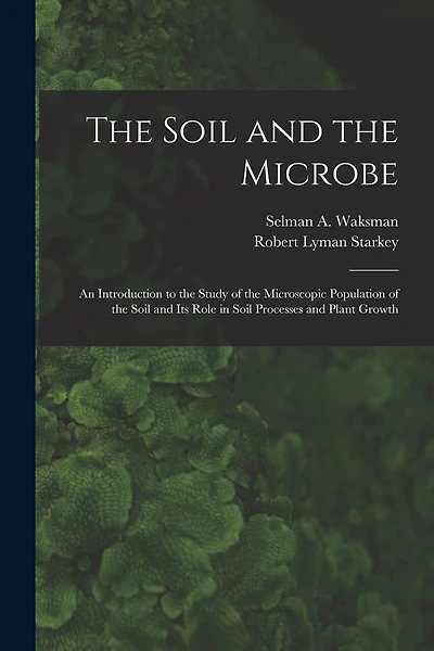 The Soil and the Microbe: an Introduction to the Study of the Microscopic Population of the Soil and Its Role in Soil Processes and Plant Growth