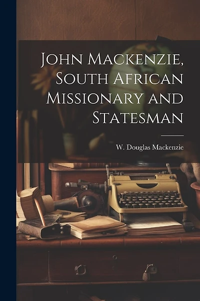 John Mackenzie, South African Missionary and Statesman