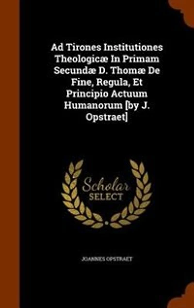 Ad Tirones Institutiones Theologicæ Primam Secundæ D. Thomæ De Fine, Regula, Et Principio Actuum Humanorum [by J. Opstraet]