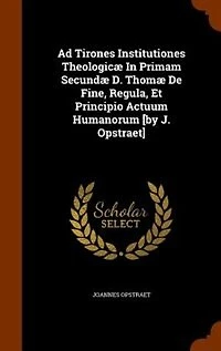 Ad Tirones Institutiones Theologicæ Primam Secundæ D. Thomæ De Fine, Regula, Et Principio Actuum Humanorum [by J. Opstraet]