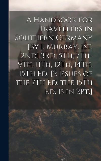A Handbook for Travellers in Southern Germany [By J. Murray. 1St, 2Nd] 3Rd, 5Th, 7Th-9Th, 11Th, 12Th, 14Th, 15Th Ed. [2 Issues of the 7Th Ed. the 15Th Ed. Is in 2Pt.]