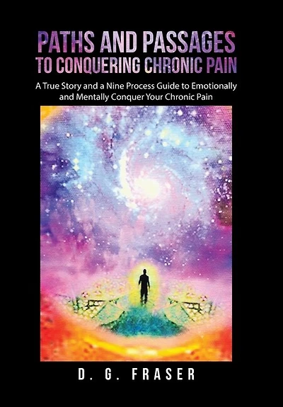 Paths and Passages to Conquering Chronic Pain: A True Story and a Nine Process Guide to Emotionally and Mentally Conquer Your Chronic Pain