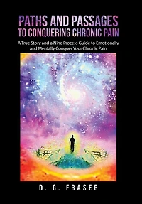 Paths and Passages to Conquering Chronic Pain: A True Story and a Nine Process Guide to Emotionally and Mentally Conquer Your Chronic Pain