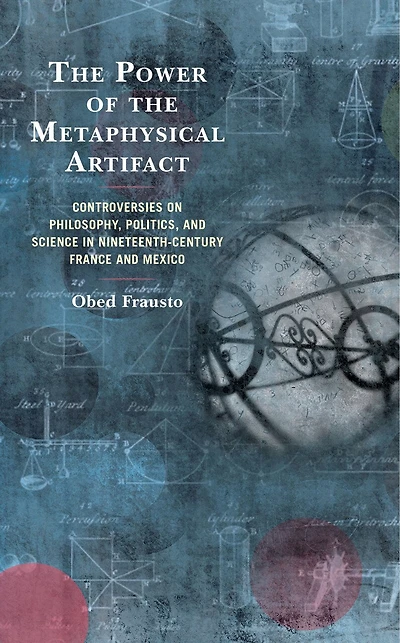 the Power of Metaphysical Artifact: Controversies on Philosophy, Politics, and Science Nineteenth-Century France Mexico