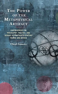 the Power of Metaphysical Artifact: Controversies on Philosophy, Politics, and Science Nineteenth-Century France Mexico