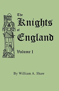 Knights of England. a Complete Record from the Earliest Time to the Present Day of the Knights of All the Orders of Chivalry in England, Scotland, and