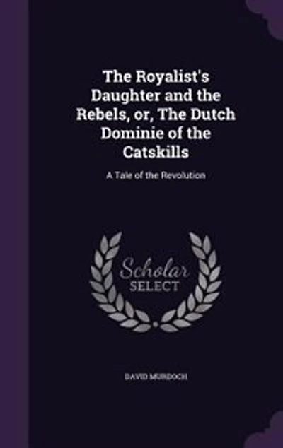 the Royalist's Daughter and Rebels: Or, Dutch Dominie of Catskills; a Tale Revolution