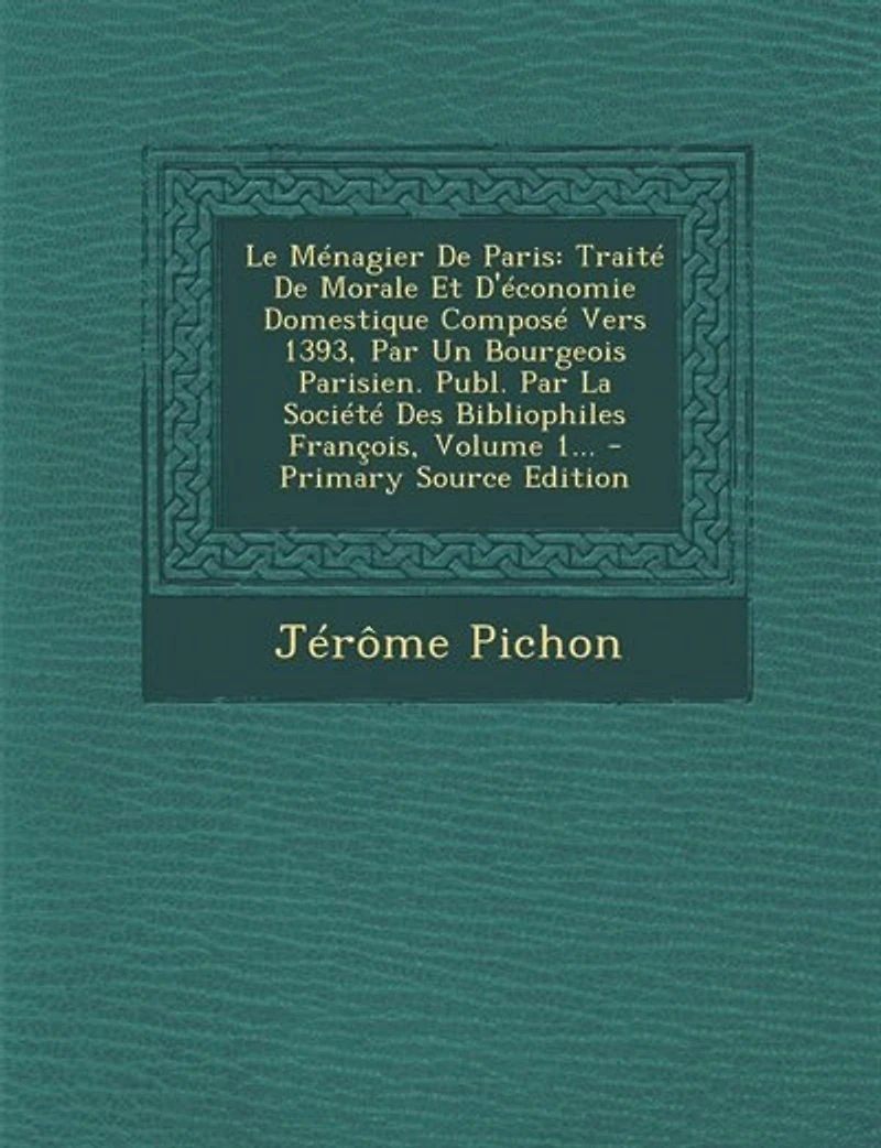 Le Ménagier De Paris: Traité De Morale Et D'économie Domestique Composé Vers 1393, Par Un Bourgeois Parisien. Publ. Par L