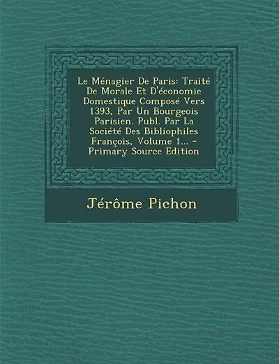 Le Ménagier De Paris: Traité De Morale Et D'économie Domestique Composé Vers 1393, Par Un Bourgeois Parisien. Publ. Par L
