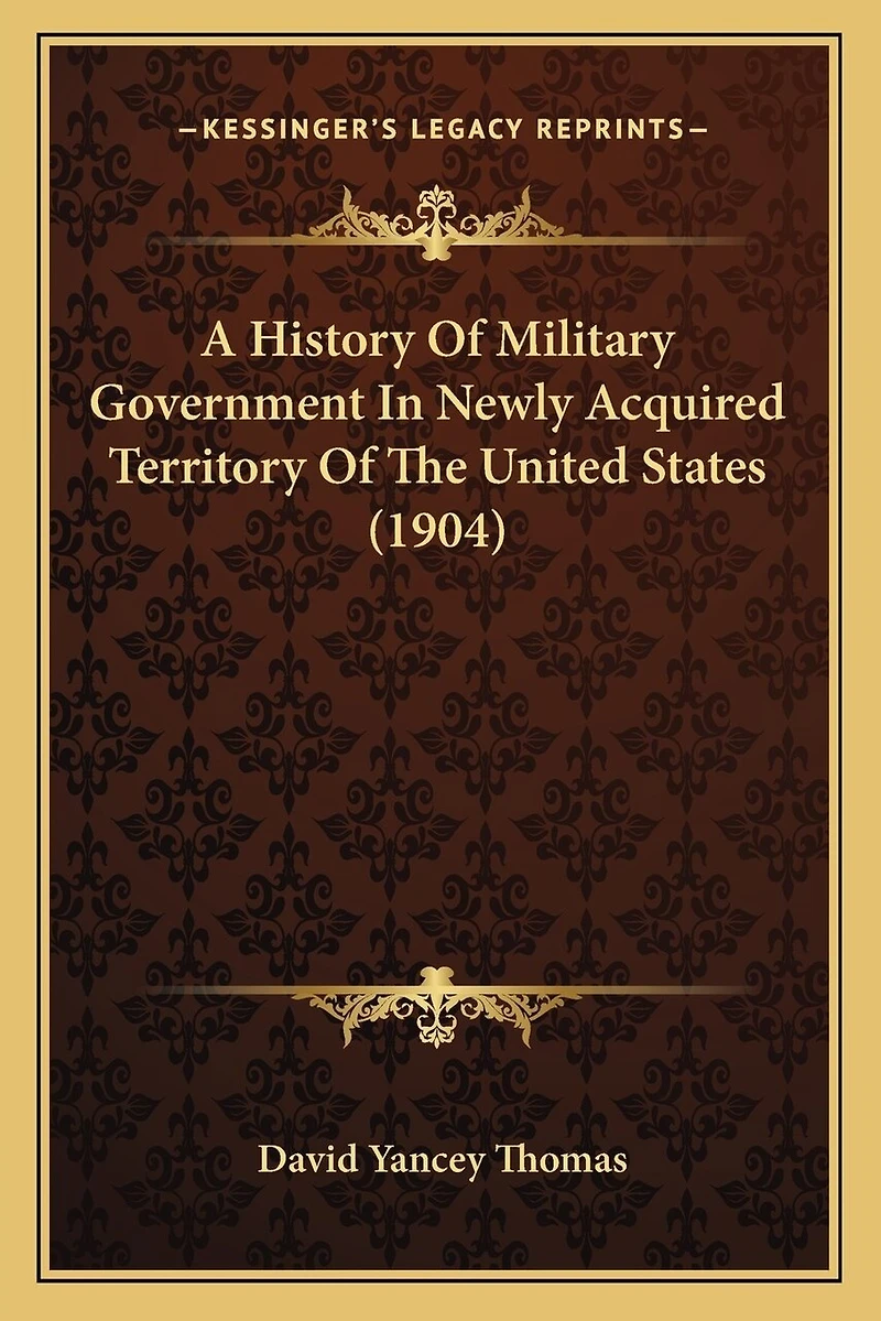 A History Of Military Government In Newly Acquired Territory Of The United States (1904)