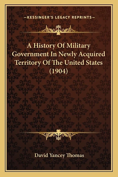 A History Of Military Government In Newly Acquired Territory Of The United States (1904)