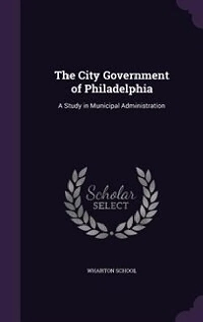 The City Government of Philadelphia: A Study Municipal Administration