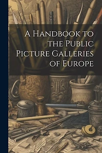 A Handbook to the Public Picture Galleries of Europe