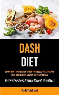 Dash Diet: Learn How To Naturally Lower Your Blood Pressure And Lose Weight With An Easy-to-follow Guide (Restore Your Blood Pressure Through Weight Loss)