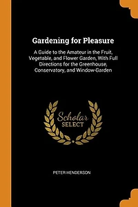 Gardening for Pleasure: A Guide to the Amateur in the Fruit, Vegetable, and Flower Garden, With Full Directions for the Gre