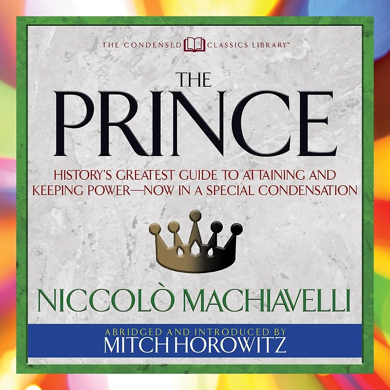 The Prince (Condensed Classics): History's Greatest Guide to Attaining and Keeping Power‚Äï Now a Special Condensation