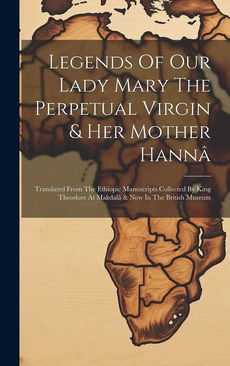 Legends Of Our Lady Mary The Perpetual Virgin & Her Mother Hannâ: Translated From The Ethiopic Manuscripts Collected By King Theodore At Makdalâ & Now In The British Museum