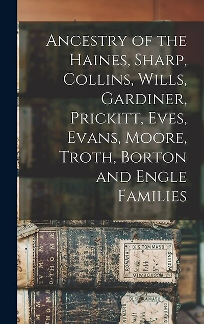 Ancestry of the Haines, Sharp, Collins, Wills, Gardiner, Prickitt, Eves, Evans, Moore, Troth, Borton and Engle Families