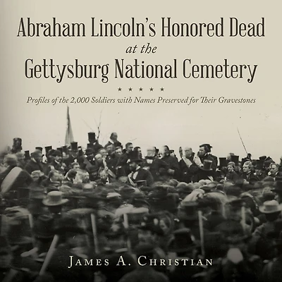 Abraham Lincoln's Honored Dead at The Gettysburg National Cemetery: Profiles of the 2,000 Soldiers with Names Preserved for Their Gravestones