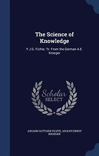 The Science of Knowledge: Y J.G. Fichte. Tr. From the German A.E. Kroeger