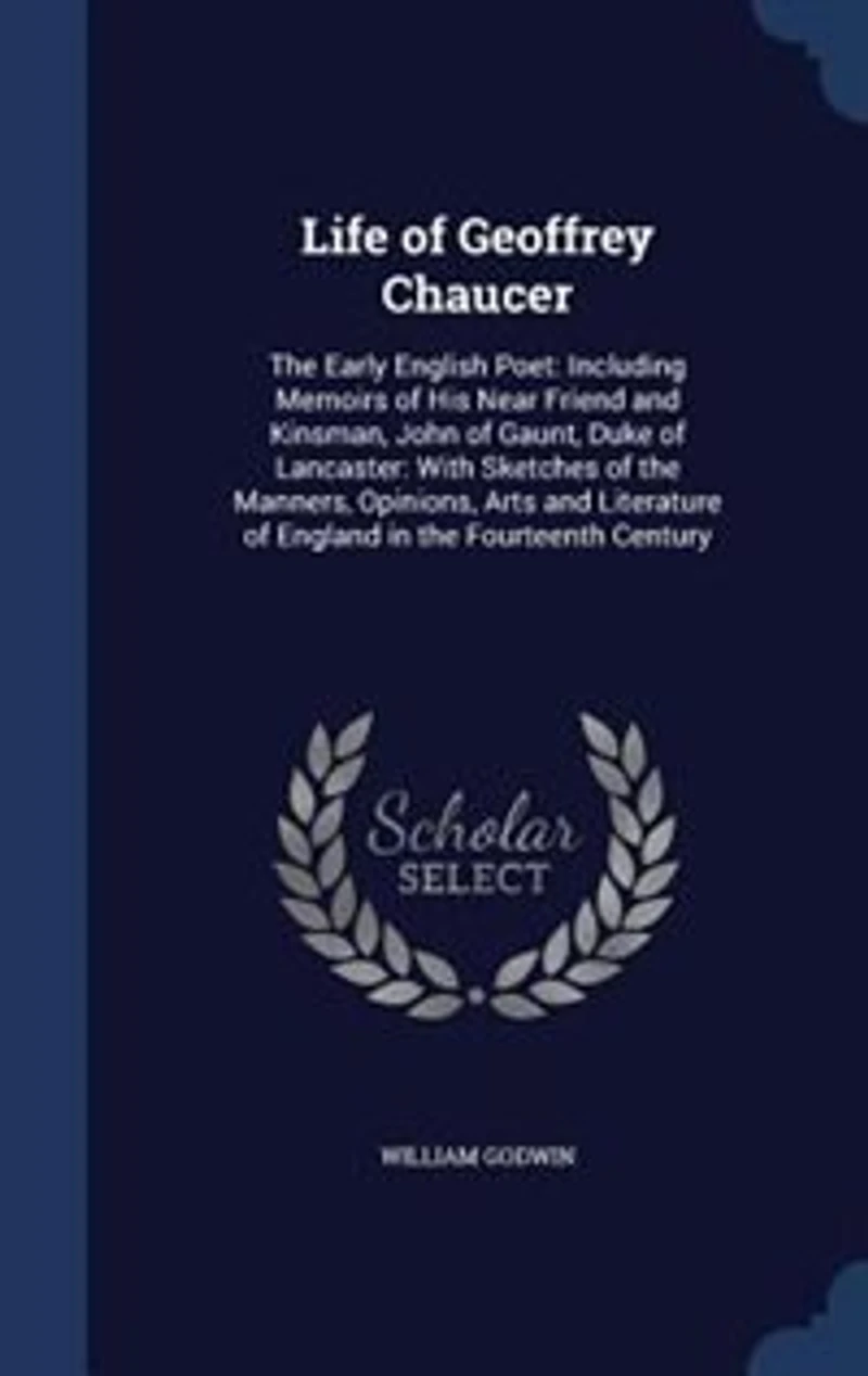 Life of Geoffrey Chaucer: The Early English Poet: Including Memoirs of His Near Friend and Kinsman, John of Gaunt, Duke of La