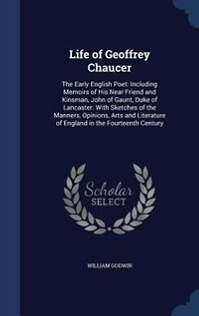 Life of Geoffrey Chaucer: The Early English Poet: Including Memoirs of His Near Friend and Kinsman, John of Gaunt, Duke of La