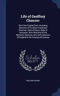 Life of Geoffrey Chaucer: The Early English Poet: Including Memoirs of His Near Friend and Kinsman, John of Gaunt, Duke of La