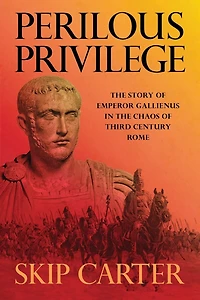 Perilous Privilege, Second Edition: The Story of Emperor Gallienus in the Chaos of Third Century Rome