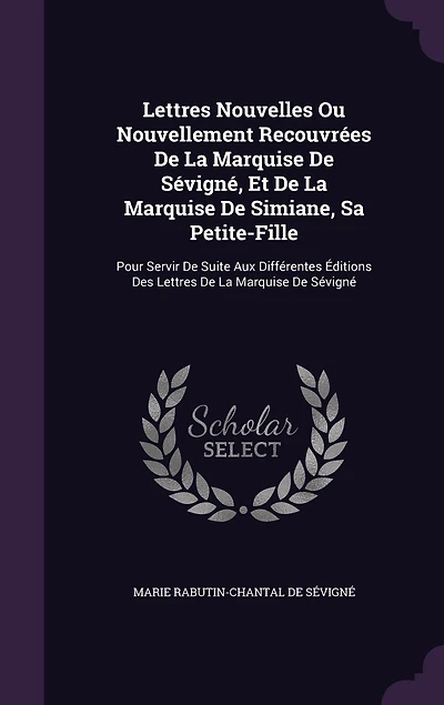 Lettres Nouvelles Ou Nouvellement Recouvrées De La Marquise De Sévigné, Et De La Marquise De Simiane, Sa Petite-Fille: Pour Servir De Suite Aux Différentes Éditions Des Lettres De La Marquise De Sévigné