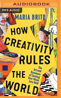 How Creativity Rules The World: The Art And Business Of Turning Your Ideas Into Gold