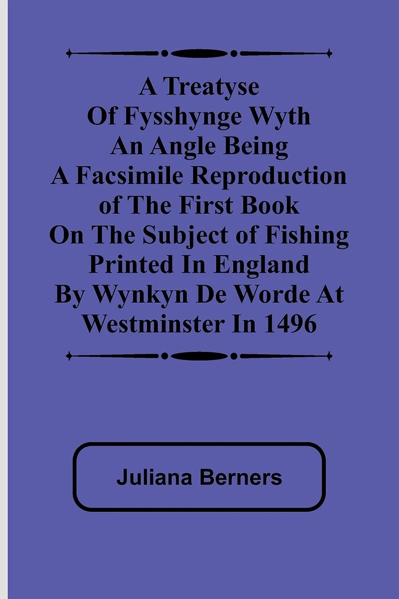 A Treatyse of Fysshynge wyth an Angle Being a facsimile reproduction of the first book on the subject of fishing printed in England by Wynkyn de Worde at Westminster in 1496