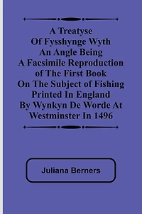 A Treatyse of Fysshynge wyth an Angle Being a facsimile reproduction of the first book on the subject of fishing printed in England by Wynkyn de Worde at Westminster in 1496