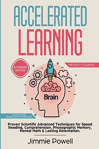 Accelerated Learning: Proven Scientific Advanced Techniques for Speed Reading, Comprehension, Photographic Memory, Mental Math & Lasting Retention. Watch Your Productivity Skyrocket! (Expanded)