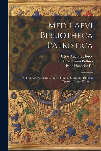 Medii Aevi Bibliotheca Patristica: S. Francisci Assisiatis ... Opera Omnia. S. Antonii Paduani Operum Tomus Primus