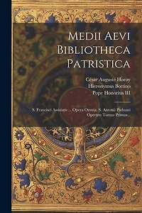 Medii Aevi Bibliotheca Patristica: S. Francisci Assisiatis ... Opera Omnia. S. Antonii Paduani Operum Tomus Primus