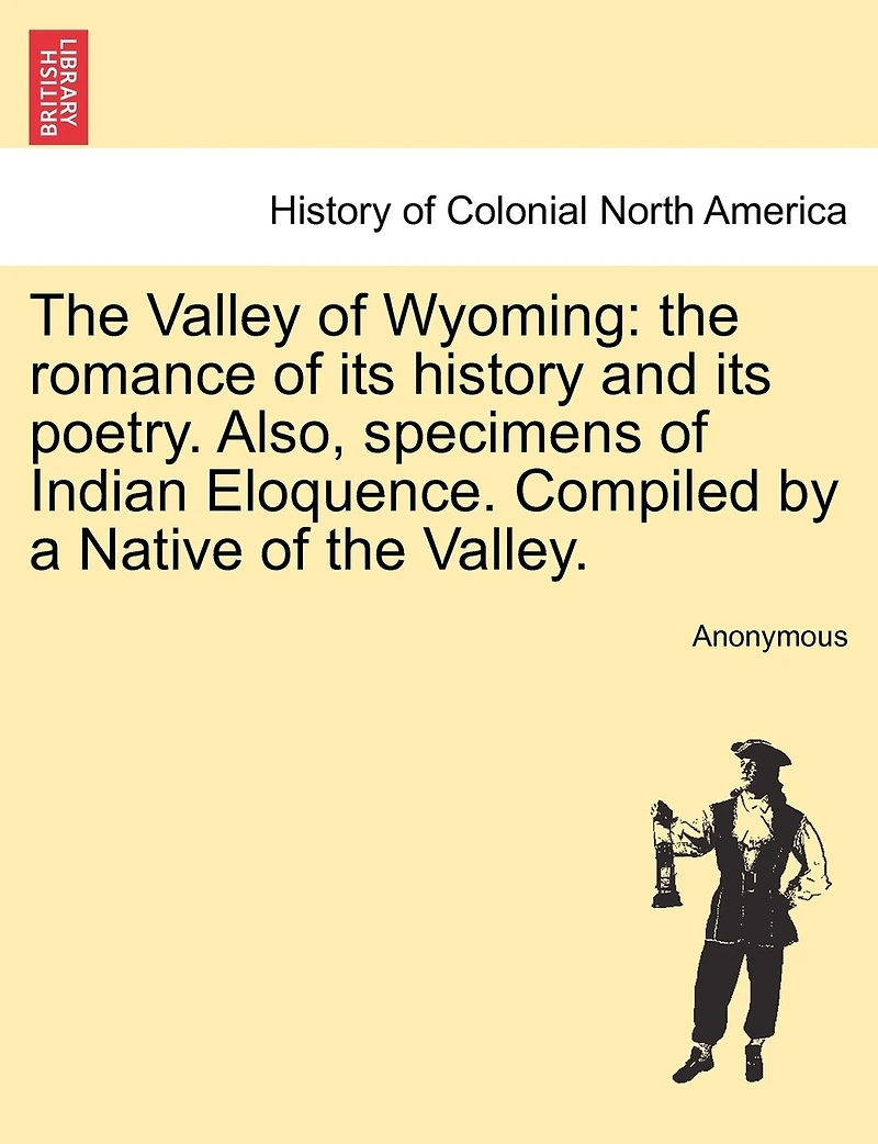 The Valley of Wyoming: The Romance of Its History and Its Poetry. Also, Specimens of Indian Eloquence. Compiled by a Native of the Valley.