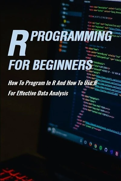 R Programming For Beginners: How To Program In R And How To Use R For Effective Data Analysis: R Language
