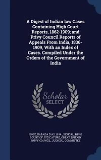 A Digest of Indian law Cases Containing High Court Reports, 1862-1909; and Privy Council Reports of Appeals From India, 1836-1909, With an Index of Cases. Compiled Under the Orders of the Government of India