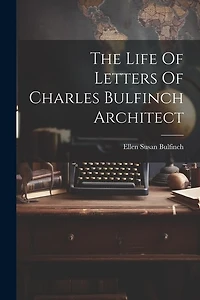 The Life Of Letters Of Charles Bulfinch Architect