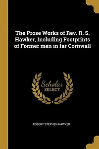 The Prose Works of Rev. R. S. Hawker, Including Footprints of Former men in far Cornwall