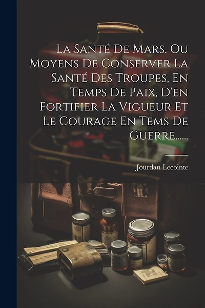 La Santé De Mars. Ou Moyens De Conserver La Santé Des Troupes, En Temps De Paix, D'en Fortifier La Vigueur Et Le Courage En Tems De Guerre......