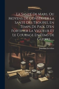 La Santé De Mars. Ou Moyens De Conserver La Santé Des Troupes, En Temps De Paix, D'en Fortifier La Vigueur Et Le Courage En Tems De Guerre......