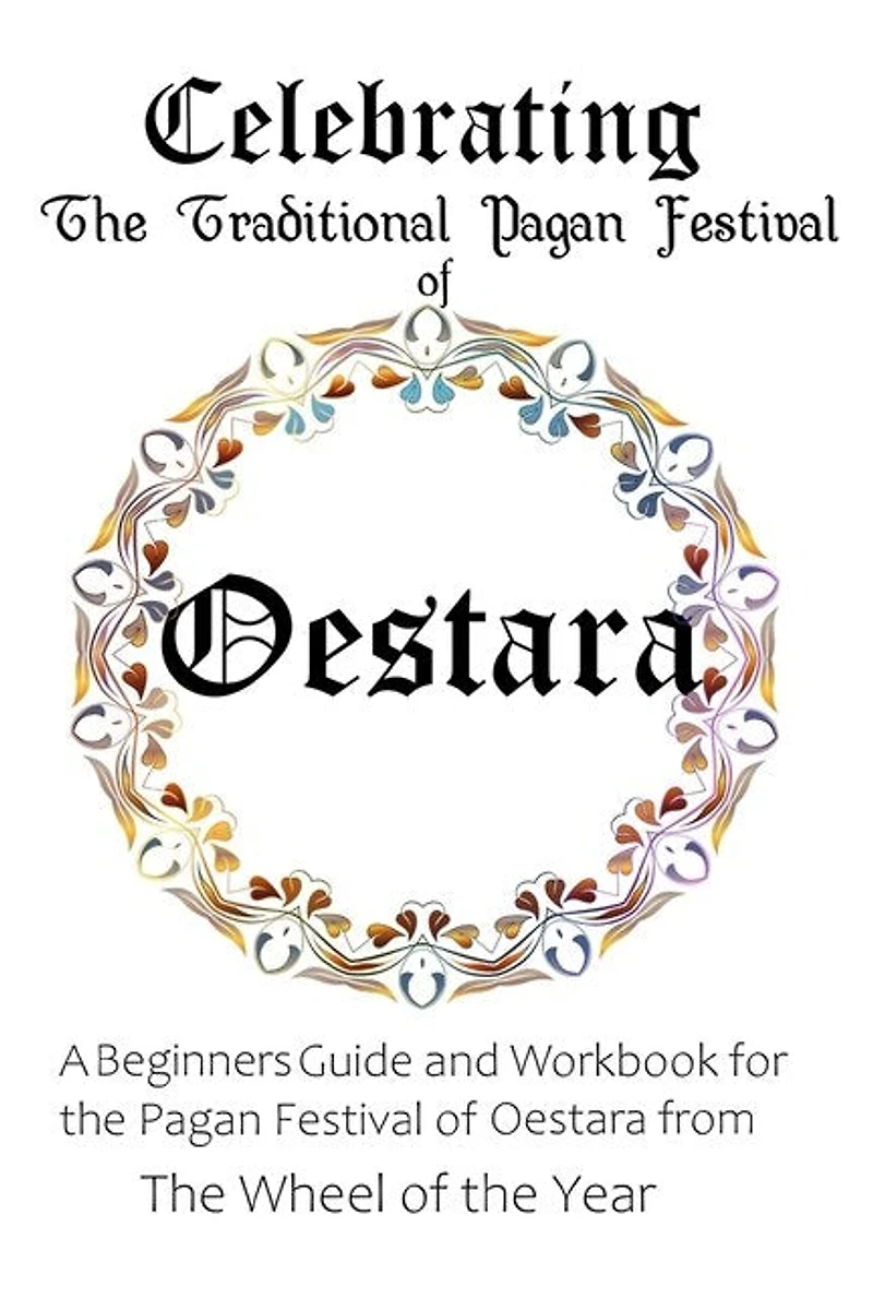 Celebrating the Traditional Pagan Festival of Oestara: A Beginners Guide and Workbook for the Pagan Festival of Oestara from the Wheel from the Year